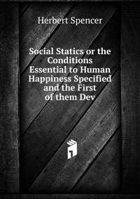 Social Statics or the Conditions Essential to Human Happiness Specified and the First of them Dev