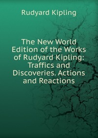 The New World Edition of the Works of Rudyard Kipling: Traffics and Discoveries. Actions and Reactions