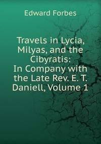 Travels in Lycia, Milyas, and the Cibyratis: In Company with the Late Rev. E. T. Daniell, Volume 1