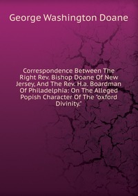 Correspondence Between The Right Rev. Bishop Doane Of New Jersey, And The Rev. H.a. Boardman Of Philadelphia: On The Alleged Popish Character Of The 