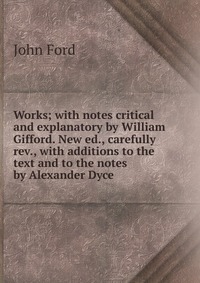 Works; with notes critical and explanatory by William Gifford. New ed., carefully rev., with additions to the text and to the notes by Alexander Dyce