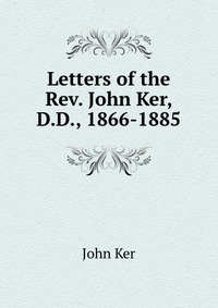 Letters of the Rev. John Ker, D.D., 1866-1885