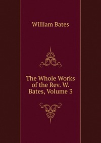 The Whole Works of the Rev. W. Bates, Volume 3