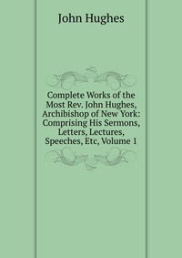 Complete Works of the Most Rev. John Hughes, Archibishop of New York: Comprising His Sermons, Letters, Lectures, Speeches, Etc, Volume 1