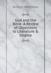 God and the Bible. A Review of Objections to Literature & Dogma