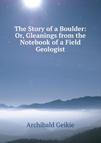 The Story of a Boulder: Or, Gleanings from the Notebook of a Field Geologist