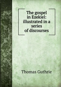 The gospel in Ezekiel: illustrated in a series of discourses