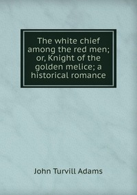 The white chief among the red men; or, Knight of the golden melice; a historical romance