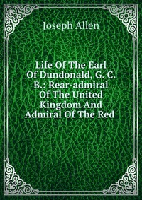 Life Of The Earl Of Dundonald, G. C. B.: Rear-admiral Of The United Kingdom And Admiral Of The Red