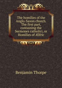 The homilies of the Anglo-Saxon church. The first part, containing the Sermones catholici, or Homilies of ?lfric