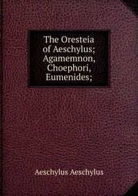 The Oresteia of Aeschylus; Agamemnon, Choephori, Eumenides;