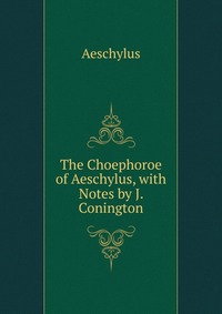 The Choephoroe of Aeschylus, with Notes by J. Conington