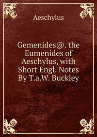 Gemenides@. the Eumenides of Aeschylus, with Short Engl. Notes By T.a.W. Buckley