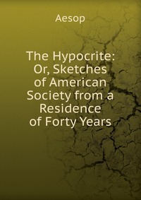 The Hypocrite: Or, Sketches of American Society from a Residence of Forty Years