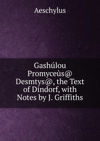 Gashulou Promyceus@ Desmtys@, the Text of Dindorf, with Notes by J. Griffiths