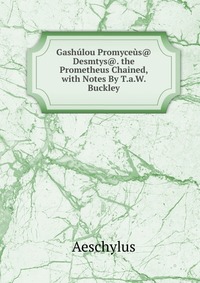 Gashulou Promyceus@ Desmtys@. the Prometheus Chained, with Notes By T.a.W. Buckley