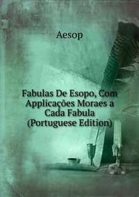 Fabulas De Esopo, Com Applicacoes Moraes a Cada Fabula (Portuguese Edition)