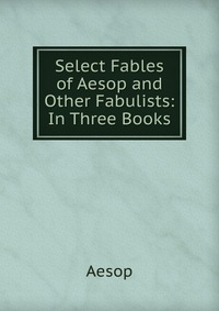 Select Fables of Aesop and Other Fabulists: In Three Books