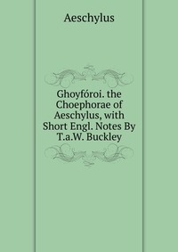 Ghoyforoi. the Choephorae of Aeschylus, with Short Engl. Notes By T.a.W. Buckley