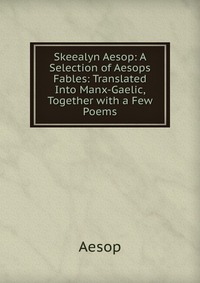 Skeealyn Aesop: A Selection of Aesops Fables: Translated Into Manx-Gaelic, Together with a Few Poems