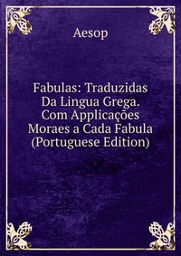 Fabulas: Traduzidas Da Lingua Grega. Com Applicacoes Moraes a Cada Fabula (Portuguese Edition)