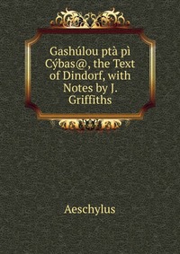 Gashulou pta pi Cybas@, the Text of Dindorf, with Notes by J. Griffiths