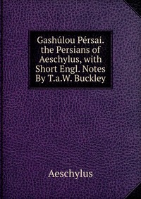 Gashulou Persai. the Persians of Aeschylus, with Short Engl. Notes By T.a.W. Buckley