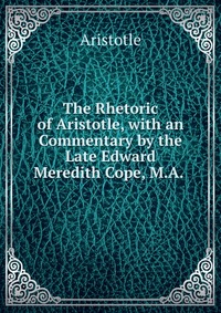 The Rhetoric of Aristotle, with an Commentary by the Late Edward Meredith Cope, M.A