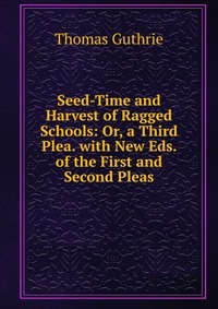 Seed-Time and Harvest of Ragged Schools: Or, a Third Plea. with New Eds. of the First and Second Pleas