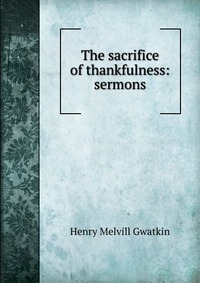 The sacrifice of thankfulness: sermons