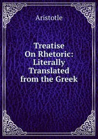 Treatise On Rhetoric: Literally Translated from the Greek