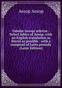 Fabul? Aesopi select?.: Select fables of Aesop, with an English translation as literal as possible . with a compend of Latin prosody (Latin Edition)