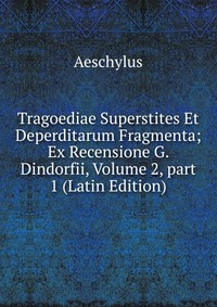 Tragoediae Superstites Et Deperditarum Fragmenta; Ex Recensione G. Dindorfii, Volume 2, part 1 (Latin Edition)