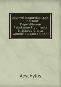 ?schyli Tragoedi? Qu? Supersunt Deperditarum Fabularum Fragmenta Et Scholia Gr?ca, Volume 5 (Latin Edition)