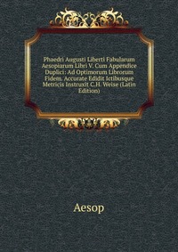 Phaedri Augusti Liberti Fabularum Aesopiarum Libri V. Cum Appendice Duplici: Ad Optimorum Librorum Fidem. Accurate Edidit Ictibusque Metricis Instruxit C.H. Weise (Latin Edition)