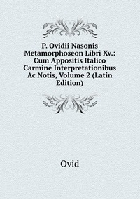 P. Ovidii Nasonis Metamorphoseon Libri Xv.: Cum Appositis Italico Carmine Interpretationibus Ac Notis, Volume 2 (Latin Edition)