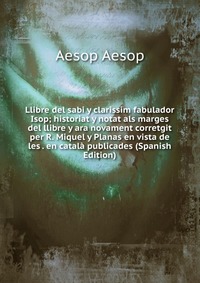 Llibre del sabi y clarissim fabulador Isop; historiat y notat als marges del llibre y ara novament corretgit per R. Miquel y Planas en vista de les . en catala publicades (Spanish Edition)