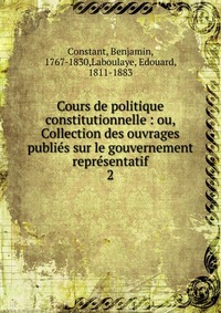 Cours de politique constitutionnelle : ou, Collection des ouvrages publies sur le gouvernement representatif