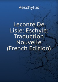 Leconte De Lisle: Eschyle; Traduction Nouvelle (French Edition)