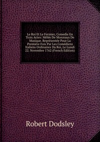 Le Roi Et Le Fermier, Comedie En Trois Actes: Melee De Morceaux De Musique. Representee Pour La Premiere Fois Par Les Comediens Italiens Ordinaires Du Roi, Le Lundi 22. Novembre 1762 (French 