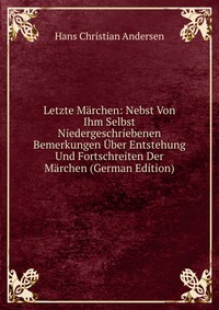 Letzte Marchen: Nebst Von Ihm Selbst Niedergeschriebenen Bemerkungen Uber Entstehung Und Fortschreiten Der Marchen (German Edition)