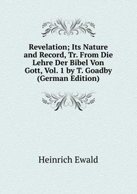 Revelation; Its Nature and Record, Tr. From Die Lehre Der Bibel Von Gott, Vol. 1 by T. Goadby (German Edition)