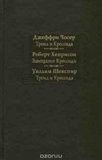 Джеффри Чосер. Троил и Крессида. Роберт Хенрисон. Завещание Крессиды. Уильям Шекспир. Троил и Крессида