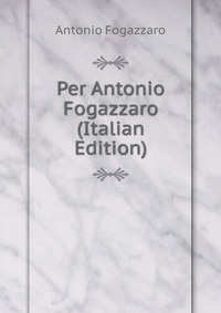 Per Antonio Fogazzaro (Italian Edition)