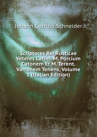 Scriptores Rei Rusticae Veteres Latini: M. Porcium Catonem Et M. Terent. Varronem Tenens, Volume 1 (Italian Edition)