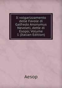 Il volgarizzamento delle Favole di Galfredo Anonymus Neveleti, dette di Esopo; Volume 1 (Italian Edition)