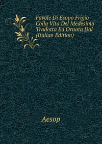 Favole Di Esopo Frigio Colla Vita Del Medesimo Tradotta Ed Ornata Dal (Italian Edition)