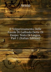 Il Volgarizzamento Delle Favole Di Galfredo Dette Di Esopo: Testo Di Lingua, Part 1 (Italian Edition)