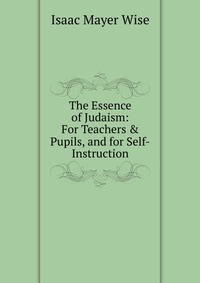 The Essence of Judaism: For Teachers & Pupils, and for Self-Instruction