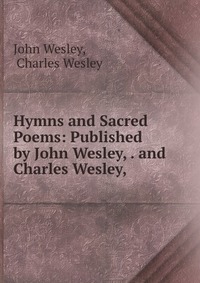 Hymns and Sacred Poems: Published by John Wesley, . and Charles Wesley,